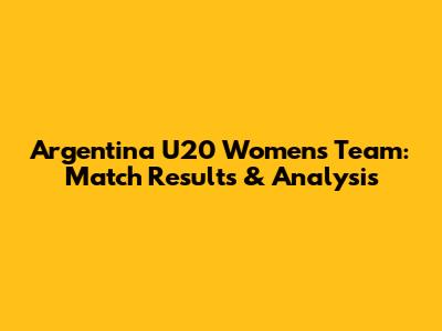 Argentina U20 Women's Team: Match Results & Analysis