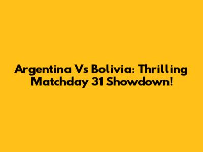 Argentina Vs Bolivia: Thrilling Matchday 31 Showdown!