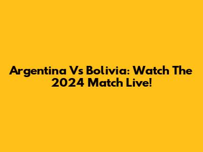 Argentina Vs Bolivia: Watch The 2024 Match Live!