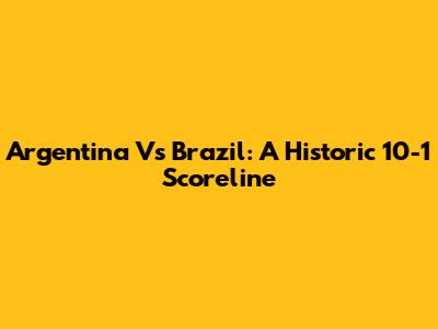 Argentina Vs Brazil: A Historic 10-1 Scoreline