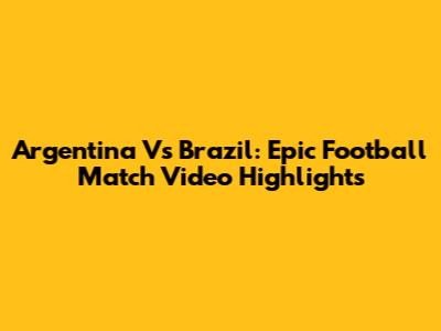 Argentina Vs Brazil: Epic Football Match Video Highlights