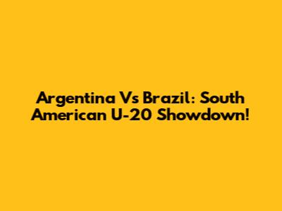 Argentina Vs Brazil: South American U-20 Showdown!