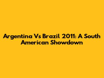 Argentina Vs Brazil 2011: A South American Showdown