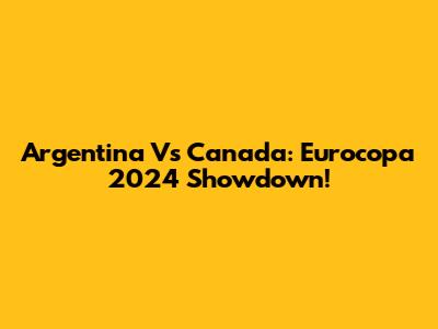 Argentina Vs Canada: Eurocopa 2024 Showdown!