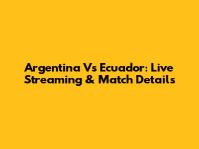 Argentina Vs Ecuador: Live Streaming & Match Details