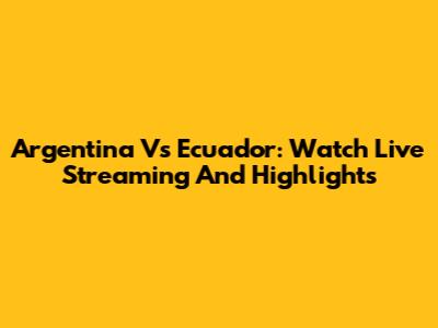 Argentina Vs Ecuador: Watch Live Streaming And Highlights