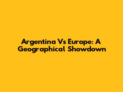 Argentina Vs Europe: A Geographical Showdown