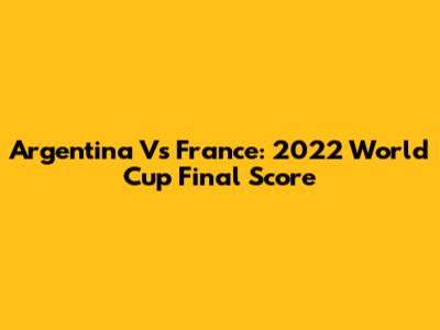 Argentina Vs France: 2022 World Cup Final Score