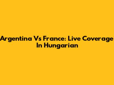 Argentina Vs France: Live Coverage In Hungarian