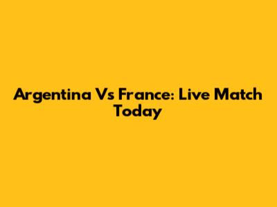 Argentina Vs France: Live Match Today