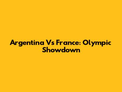 Argentina Vs France: Olympic Showdown