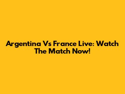 Argentina Vs France Live: Watch The Match Now!