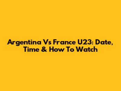 Argentina Vs France U23: Date, Time & How To Watch