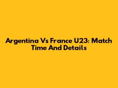 Argentina Vs France U23: Match Time And Details