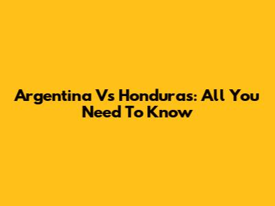 Argentina Vs Honduras: All You Need To Know