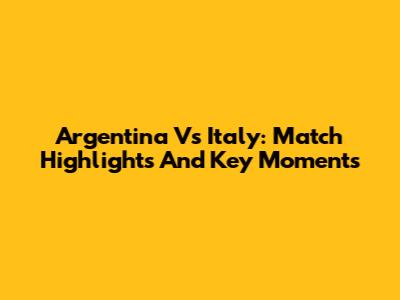 Argentina Vs Italy: Match Highlights And Key Moments