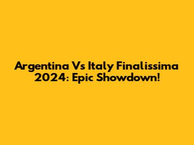 Argentina Vs Italy Finalissima 2024: Epic Showdown!