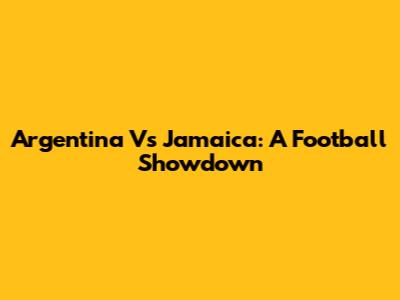 Argentina Vs Jamaica: A Football Showdown