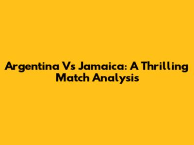 Argentina Vs Jamaica: A Thrilling Match Analysis