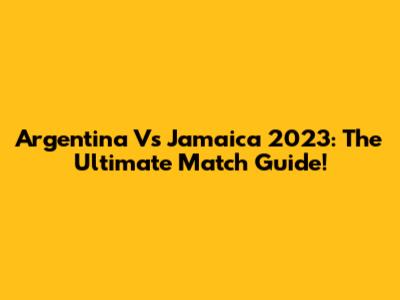 Argentina Vs Jamaica 2023: The Ultimate Match Guide!