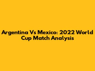 Argentina Vs Mexico: 2022 World Cup Match Analysis