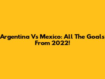 Argentina Vs Mexico: All The Goals From 2022!