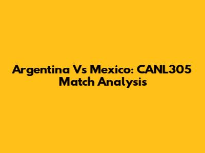 Argentina Vs Mexico: CANL305 Match Analysis