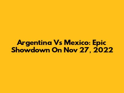 Argentina Vs Mexico: Epic Showdown On Nov 27, 2022