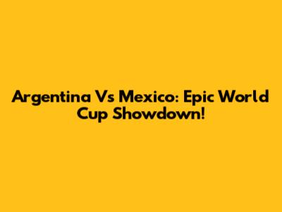 Argentina Vs Mexico: Epic World Cup Showdown!