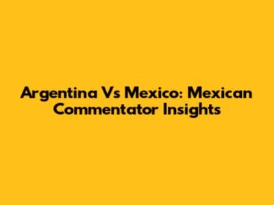 Argentina Vs Mexico: Mexican Commentator Insights