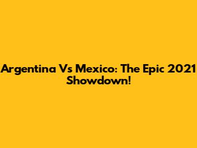 Argentina Vs Mexico: The Epic 2021 Showdown!