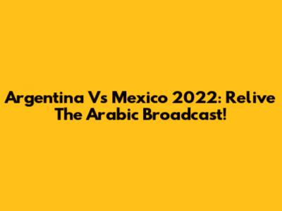 Argentina Vs Mexico 2022: Relive The Arabic Broadcast!