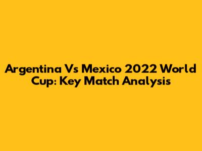 Argentina Vs Mexico 2022 World Cup: Key Match Analysis