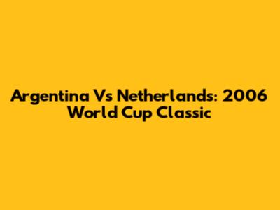 Argentina Vs Netherlands: 2006 World Cup Classic