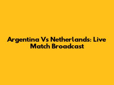 Argentina Vs Netherlands: Live Match Broadcast