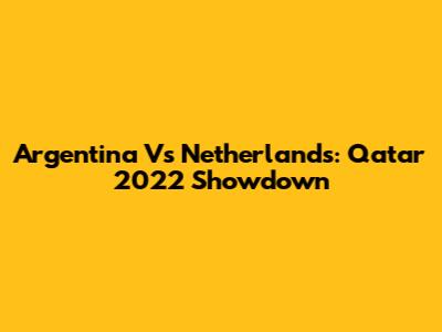Argentina Vs Netherlands: Qatar 2022 Showdown