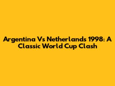 Argentina Vs Netherlands 1998: A Classic World Cup Clash