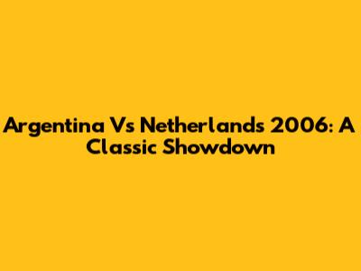 Argentina Vs Netherlands 2006: A Classic Showdown