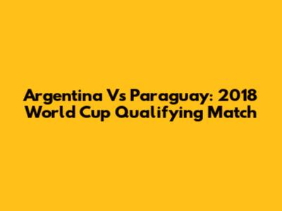 Argentina Vs Paraguay: 2018 World Cup Qualifying Match