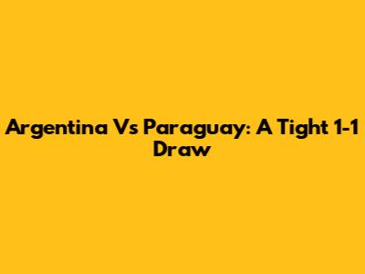 Argentina Vs Paraguay: A Tight 1-1 Draw