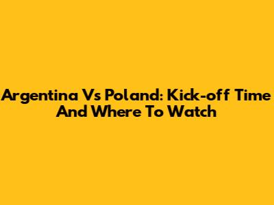 Argentina Vs Poland: Kick-off Time And Where To Watch
