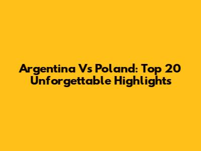 Argentina Vs Poland: Top 20 Unforgettable Highlights