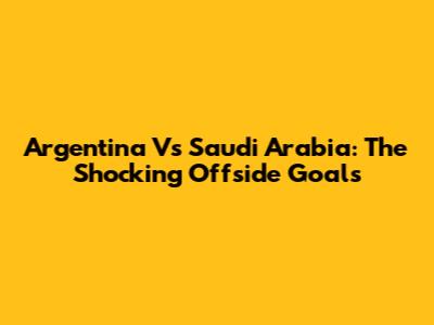 Argentina Vs Saudi Arabia: The Shocking Offside Goals