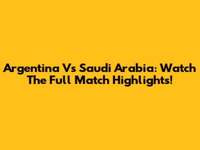 Argentina Vs Saudi Arabia: Watch The Full Match Highlights!