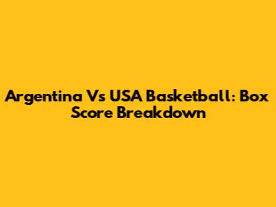 Argentina Vs USA Basketball: Box Score Breakdown