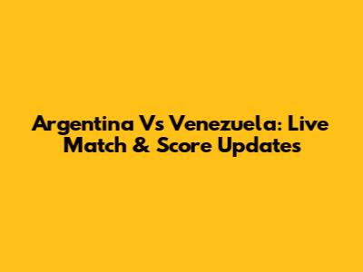 Argentina Vs Venezuela: Live Match & Score Updates