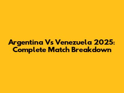 Argentina Vs Venezuela 2025: Complete Match Breakdown