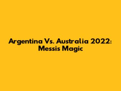 Argentina Vs. Australia 2022: Messi's Magic