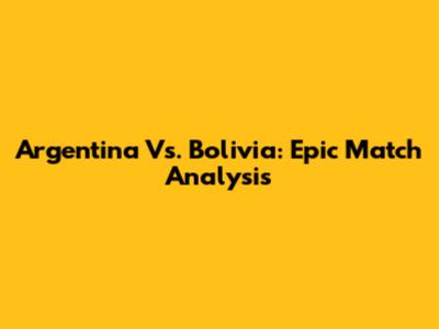 Argentina Vs. Bolivia: Epic Match Analysis