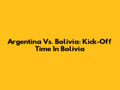 Argentina Vs. Bolivia: Kick-Off Time In Bolivia